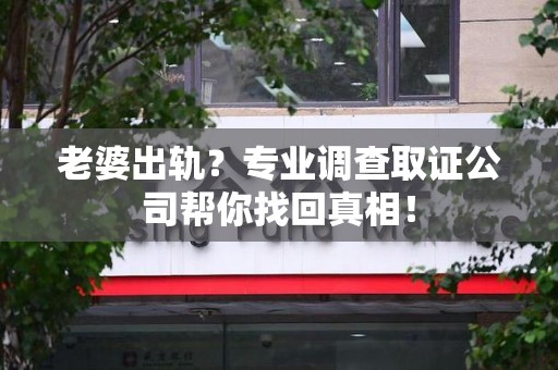 晋安老婆出轨？专业调查取证公司帮你找回真相！
