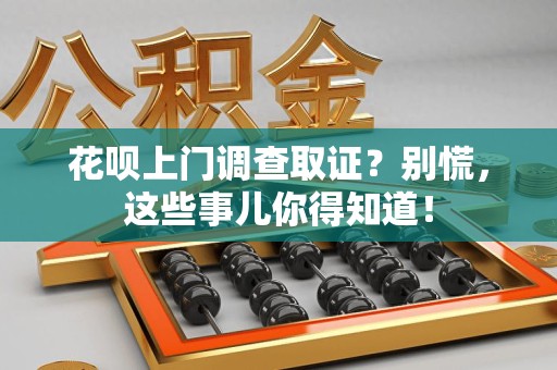 晋安花呗上门调查取证？别慌，这些事儿你得知道！