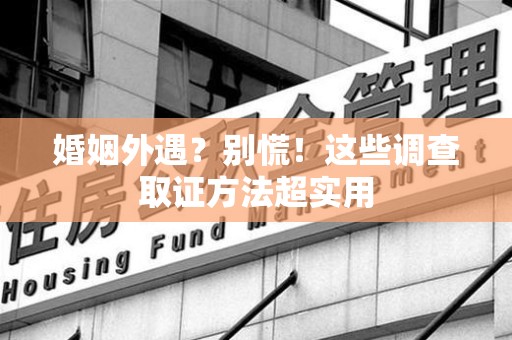 晋安婚姻外遇？别慌！这些调查取证方法超实用