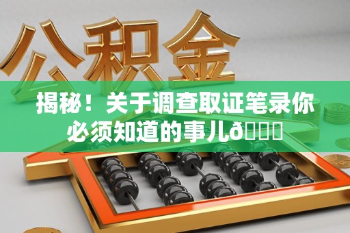 晋安揭秘！关于调查取证笔录你必须知道的事儿😎