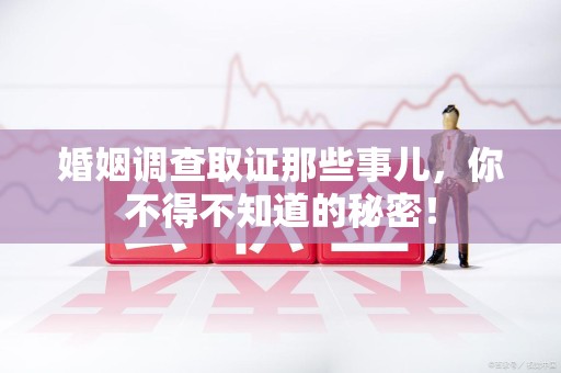 晋安婚姻调查取证那些事儿，你不得不知道的秘密！