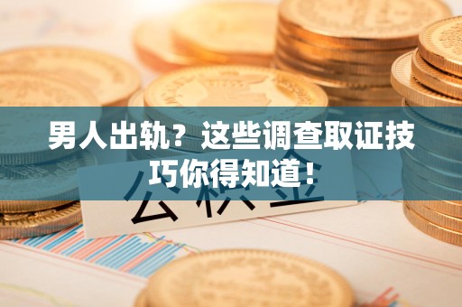 晋安男人出轨？这些调查取证技巧你得知道！