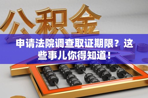 晋安申请法院调查取证期限？这些事儿你得知道！