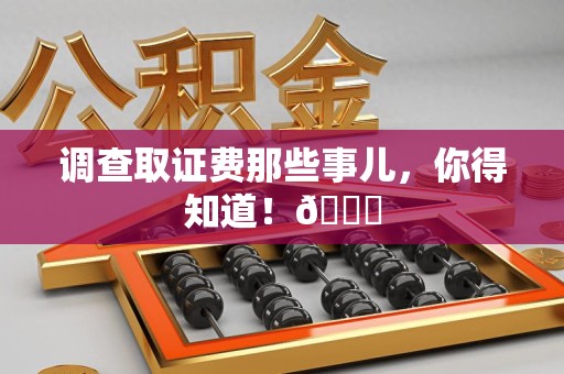 晋安调查取证费那些事儿，你得知道！😎