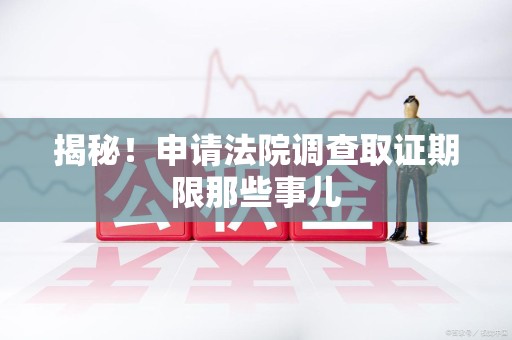 晋安揭秘！申请法院调查取证期限那些事儿