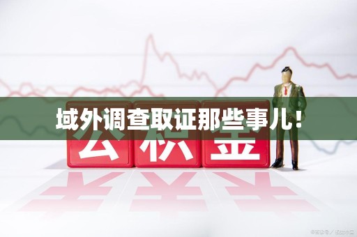 晋安域外调查取证那些事儿！