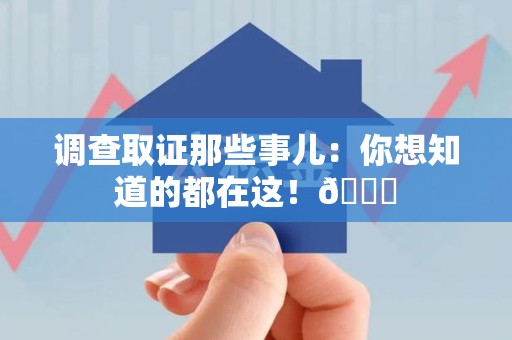 晋安调查取证那些事儿：你想知道的都在这！😎