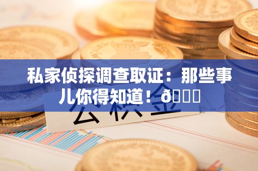晋安私家侦探调查取证：那些事儿你得知道！😎
