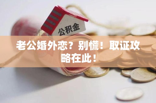 晋安老公婚外恋？别慌！取证攻略在此！