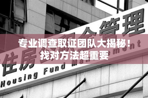 晋安专业调查取证团队大揭秘！找对方法超重要