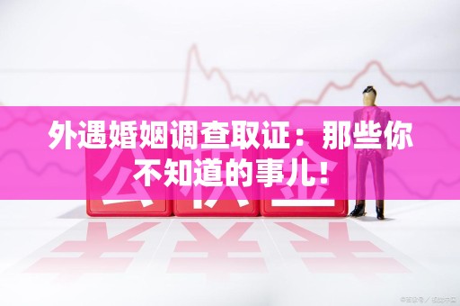 晋安外遇婚姻调查取证：那些你不知道的事儿！