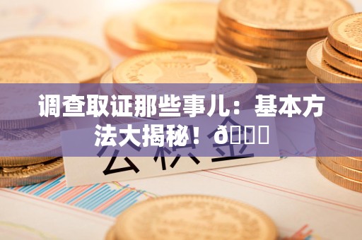 晋安调查取证那些事儿：基本方法大揭秘！😎