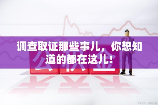 晋安调查取证那些事儿，你想知道的都在这儿！