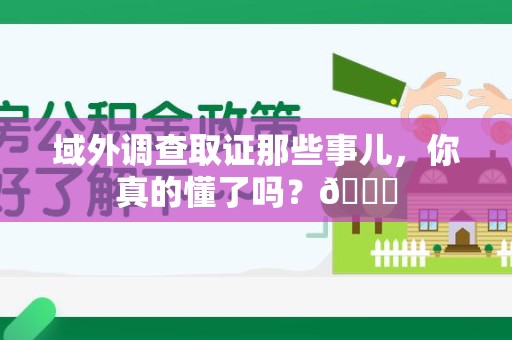 晋安域外调查取证那些事儿，你真的懂了吗？😎