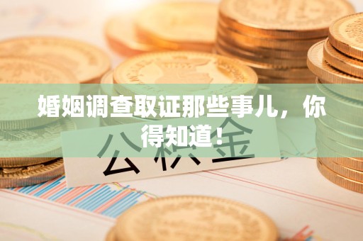晋安婚姻调查取证那些事儿，你得知道！