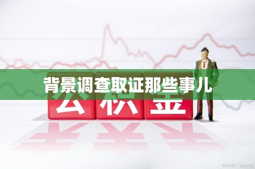 晋安背景调查取证那些事儿