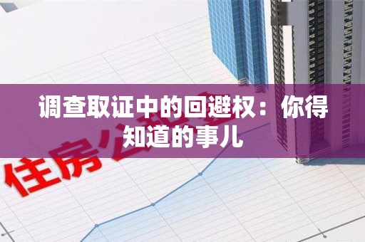 晋安调查取证中的回避权：你得知道的事儿