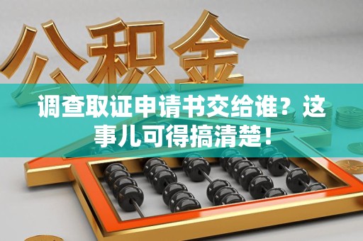 晋安调查取证申请书交给谁？这事儿可得搞清楚！