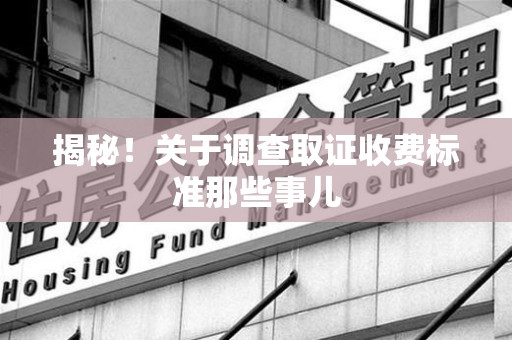 晋安揭秘！关于调查取证收费标准那些事儿