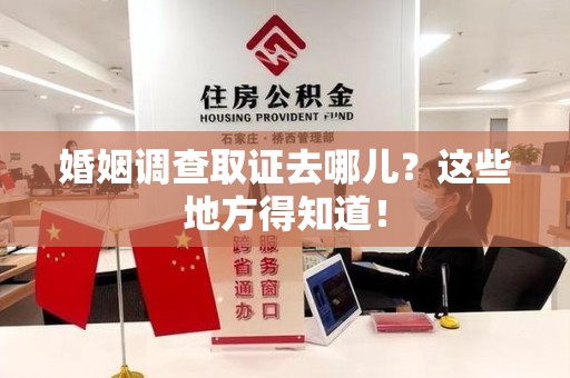 晋安婚姻调查取证去哪儿？这些地方得知道！