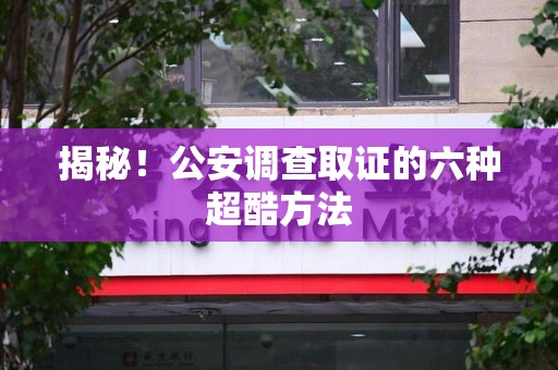 晋安揭秘！公安调查取证的六种超酷方法