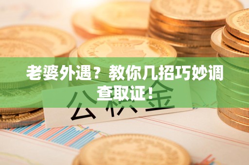 晋安老婆外遇？教你几招巧妙调查取证！