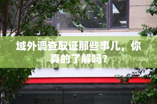 晋安域外调查取证那些事儿，你真的了解吗？