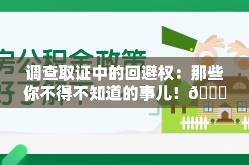 晋安调查取证中的回避权：那些你不得不知道的事儿！😎