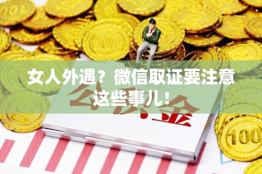 晋安女人外遇？微信取证要注意这些事儿！