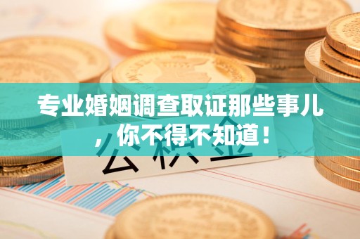 晋安专业婚姻调查取证那些事儿，你不得不知道！