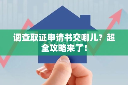 晋安调查取证申请书交哪儿？超全攻略来了！