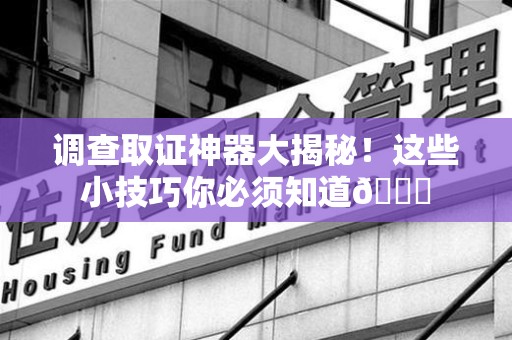 晋安调查取证神器大揭秘！这些小技巧你必须知道😎