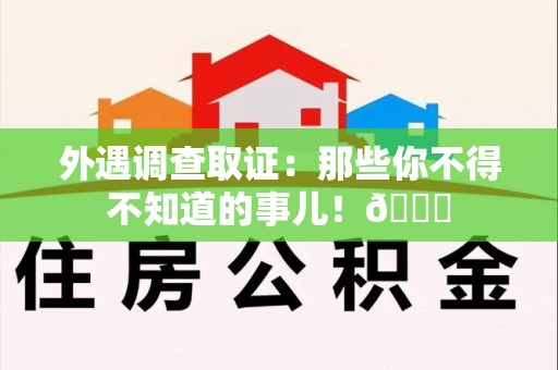 晋安外遇调查取证：那些你不得不知道的事儿！😎
