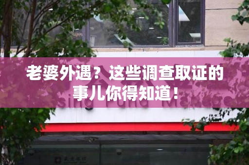 晋安老婆外遇？这些调查取证的事儿你得知道！