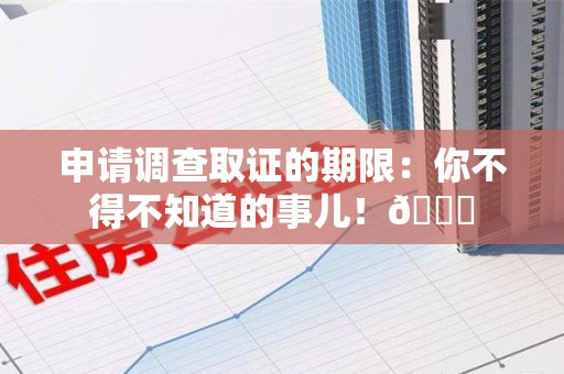 晋安申请调查取证的期限:你不得不知道的事儿!😎 晋安申请调查取证的期限:你不得不知道的事儿!😎