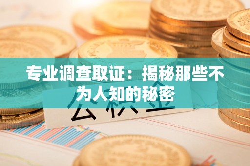 晋安专业调查取证：揭秘那些不为人知的秘密