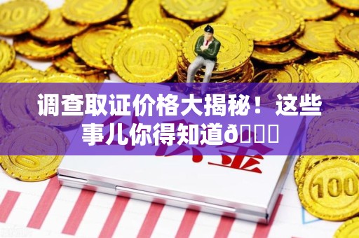 晋安调查取证价格大揭秘！这些事儿你得知道😎