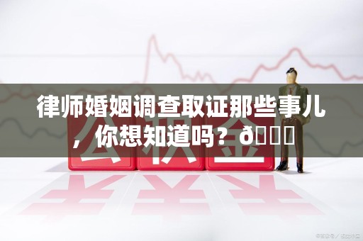 晋安律师婚姻调查取证那些事儿，你想知道吗？😎