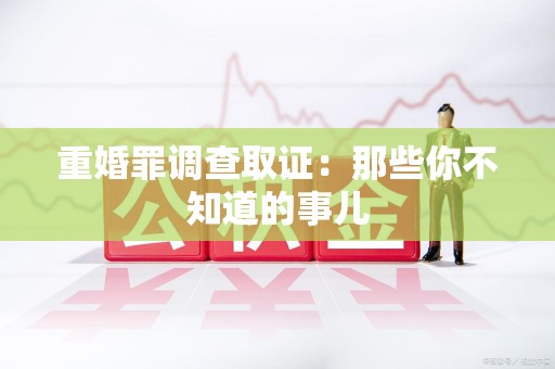 晋安重婚罪调查取证：那些你不知道的事儿