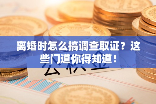 晋安离婚时怎么搞调查取证？这些门道你得知道！
