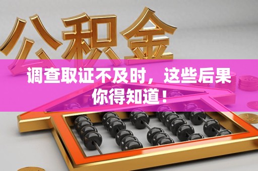晋安调查取证不及时，这些后果你得知道！