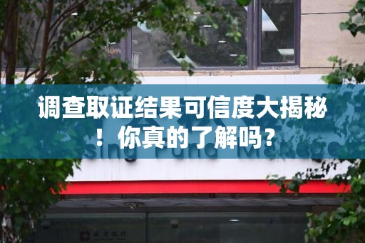 晋安调查取证结果可信度大揭秘！你真的了解吗？