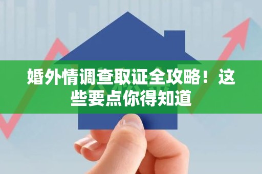 晋安婚外情调查取证全攻略！这些要点你得知道