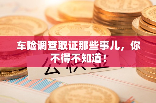 晋安车险调查取证那些事儿，你不得不知道！