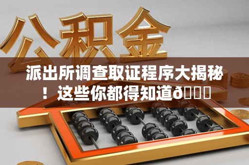 晋安派出所调查取证程序大揭秘！这些你都得知道😉