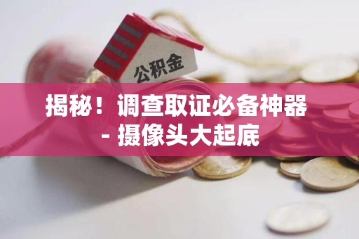 晋安揭秘！调查取证必备神器 - 摄像头大起底