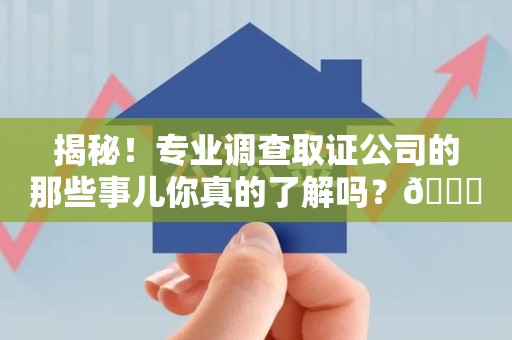 晋安揭秘！专业调查取证公司的那些事儿你真的了解吗？😎