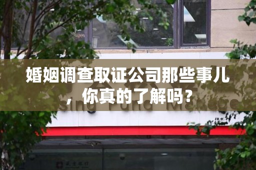 晋安婚姻调查取证公司那些事儿，你真的了解吗？